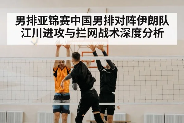 男排亚锦赛中国男排对阵伊朗队江川进攻与拦网战术深度分析
