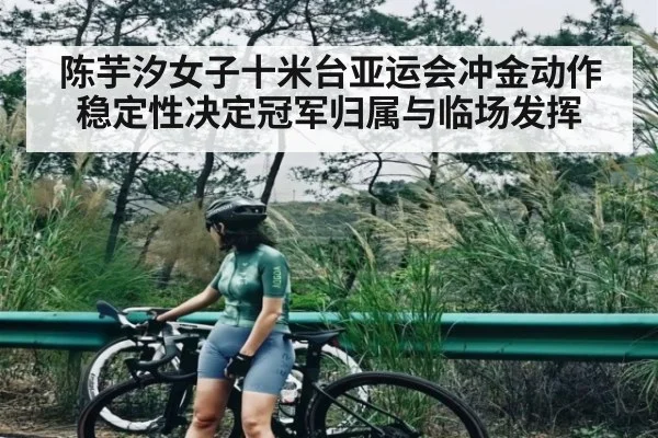 陈芋汐女子十米台亚运会冲金动作稳定性决定冠军归属与临场发挥