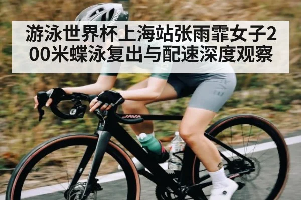 游泳世界杯上海站张雨霏女子200米蝶泳复出与配速深度观察