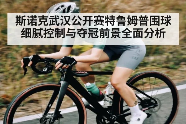 斯诺克武汉公开赛特鲁姆普围球细腻控制与夺冠前景全面分析